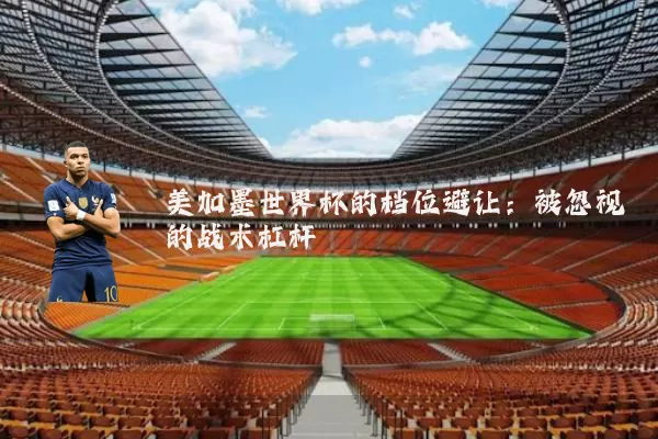 美加墨世界杯的档位避让:被忽视的战术杠杆
