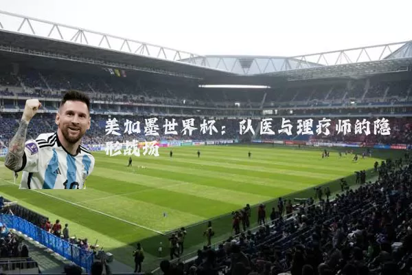 美加墨世界杯:队医与理疗师的隐形战场