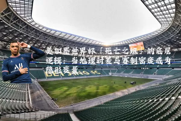 美加墨世界杯「死亡之组」的底层逻辑:当地理时差与赛制密度成为隐形变量