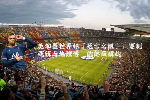 美加墨世界杯「死亡之组」:赛制逻辑与地理博弈的终极解构