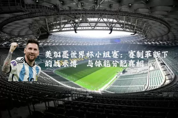 美加墨世界杯小组赛：赛制革新下的战术博弈与体能分配真相