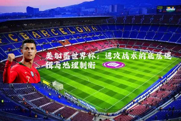 美加墨世界杯:进攻战术的底层逻辑与地理制衡