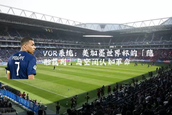 VOR系统:美加墨世界杯的「隐形裁判」与空间认知革命