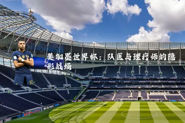 美加墨世界杯:队医与理疗师的隐形战场