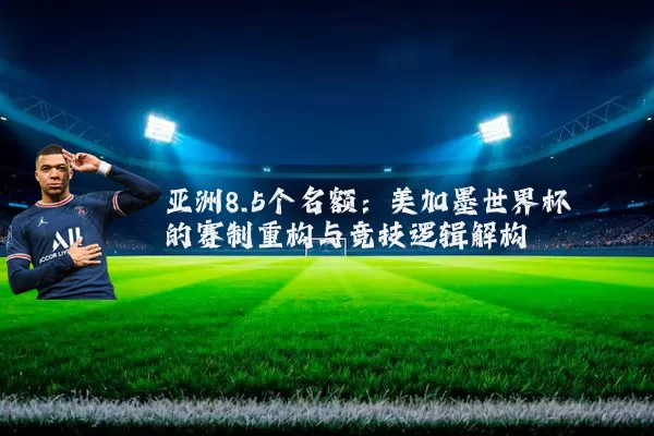 亚洲8.5个名额:美加墨世界杯的赛制重构与竞技逻辑解构