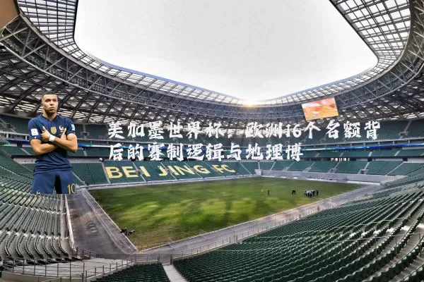 美加墨世界杯:欧洲16个名额背后的赛制逻辑与地理博弈