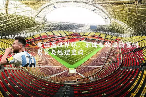 美加墨世界杯:东道主效应的赛制裂变与地理重构