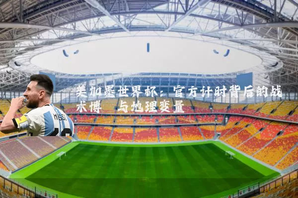美加墨世界杯：官方计时背后的战术博弈与地理变量