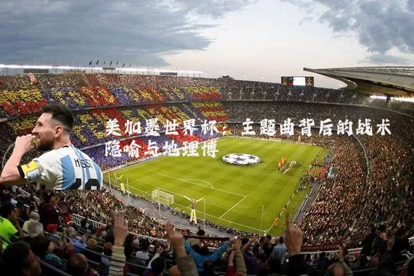 美加墨世界杯:主题曲背后的战术隐喻与地理博弈