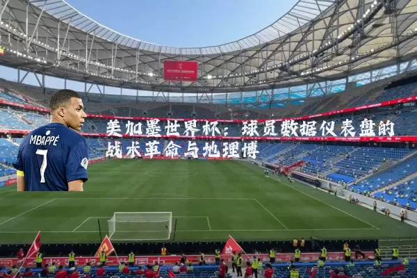 美加墨世界杯:球员数据仪表盘的战术革命与地理博弈