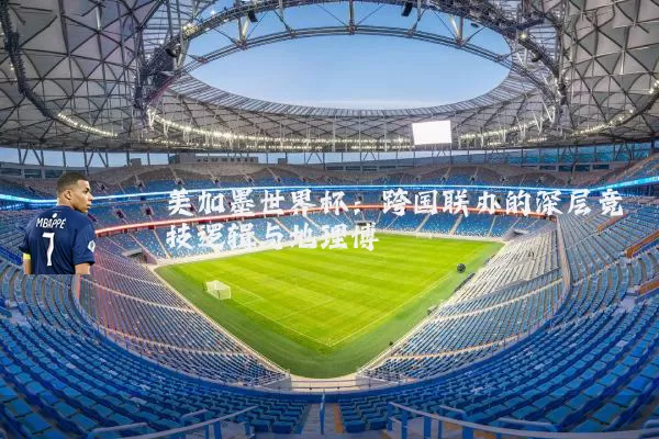 美加墨世界杯：跨国联办的深层竞技逻辑与地理博弈