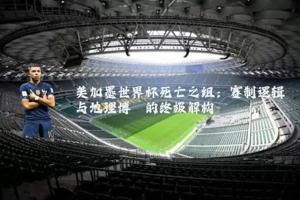 美加墨世界杯死亡之组:赛制逻辑与地理博弈的终极解构