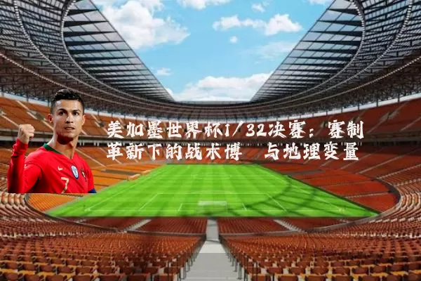 美加墨世界杯1/32决赛:赛制革新下的战术博弈与地理变量