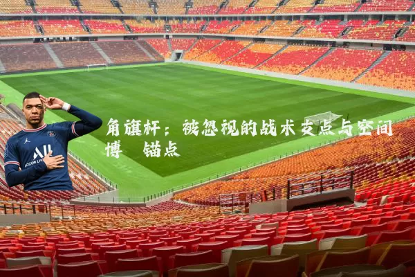 角旗杆：被忽视的战术支点与空间博弈锚点