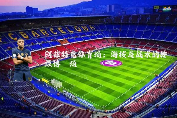 阿兹特克体育场:海拔与战术的终极博弈场