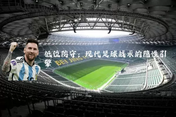 低位防守：现代足球战术的隐性引擎