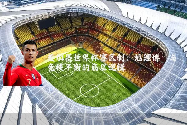 美加墨世界杯赛区制：地理博弈与竞技平衡的底层逻辑