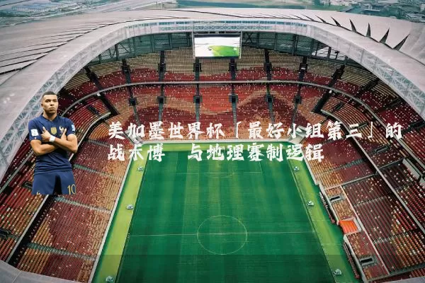 美加墨世界杯「最好小组第三」的战术博弈与地理赛制逻辑