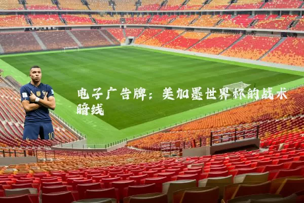 电子广告牌:美加墨世界杯的战术暗线