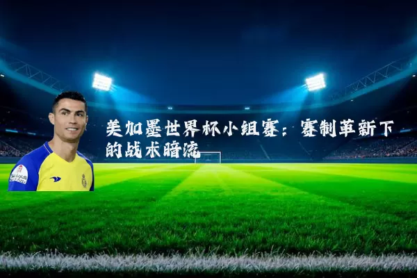 美加墨世界杯小组赛:赛制革新下的战术暗流