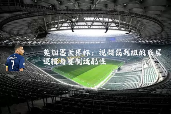 美加墨世界杯:视频裁判组的底层逻辑与赛制适配性