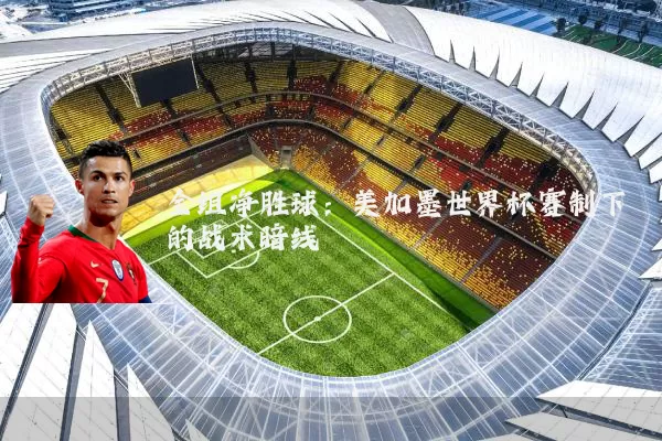 全组净胜球:美加墨世界杯赛制下的战术暗线