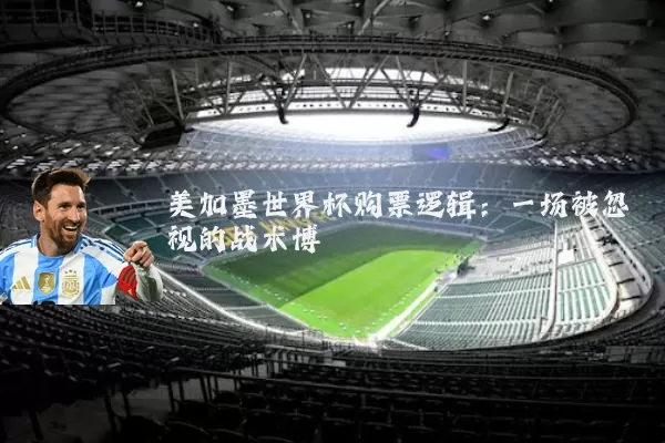 美加墨世界杯购票逻辑:一场被忽视的战术博弈