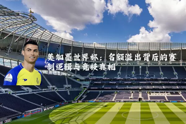 美加墨世界杯:名额溢出背后的赛制逻辑与竞技真相