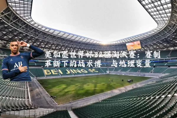 美加墨世界杯32强淘汰赛:赛制革新下的战术博弈与地理变量