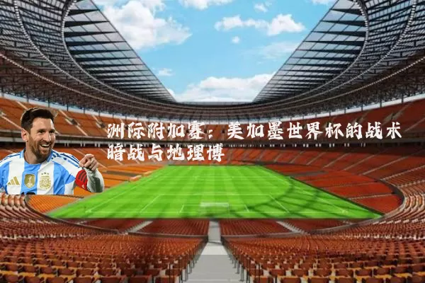 洲际附加赛:美加墨世界杯的战术暗战与地理博弈