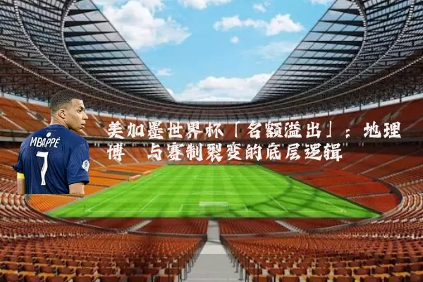 美加墨世界杯「名额溢出」:地理博弈与赛制裂变的底层逻辑