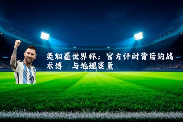 美加墨世界杯:官方计时背后的战术博弈与地理变量