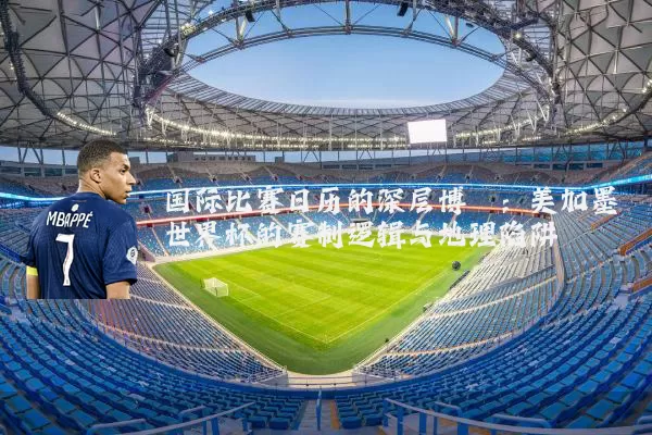 国际比赛日历的深层博弈:美加墨世界杯的赛制逻辑与地理陷阱