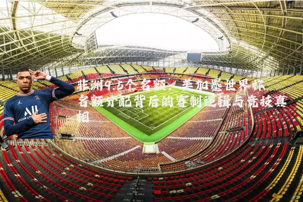 非洲9.5个名额：美加墨世界杯名额分配背后的赛制逻辑与竞技真相