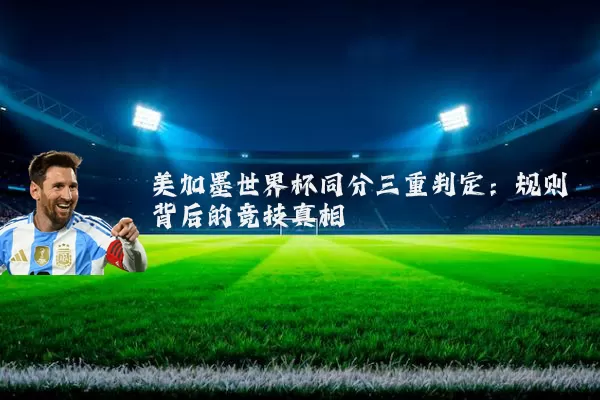 美加墨世界杯同分三重判定：规则背后的竞技真相