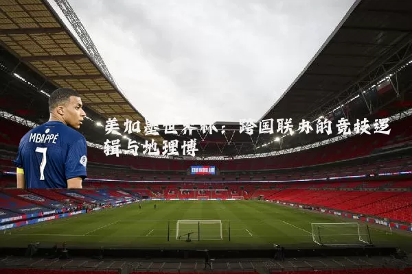 美加墨世界杯:跨国联办的竞技逻辑与地理博弈