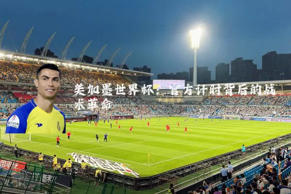 美加墨世界杯:官方计时背后的战术革命