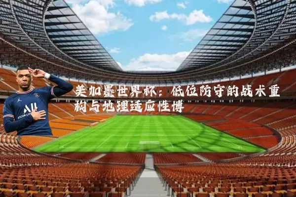 美加墨世界杯:低位防守的战术重构与地理适应性博弈
