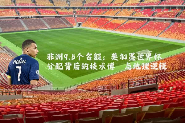 非洲9.5个名额:美加墨世界杯分配背后的技术博弈与地理逻辑