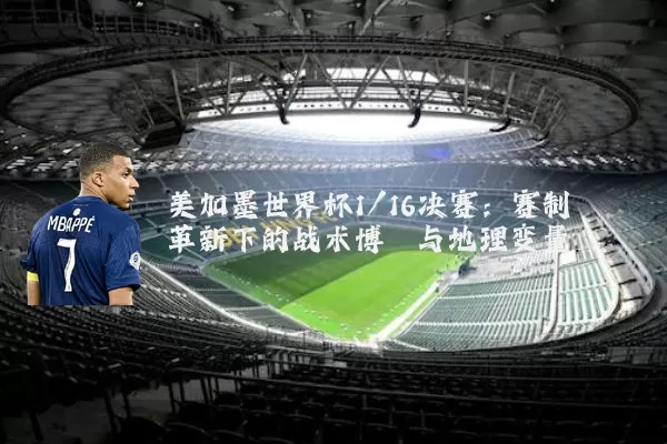 美加墨世界杯1/16决赛:赛制革新下的战术博弈与地理变量