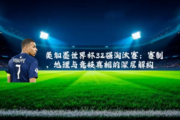美加墨世界杯32强淘汰赛:赛制、地理与竞技真相的深层解构