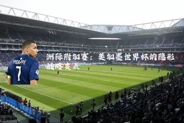 洲际附加赛:美加墨世界杯的隐形战略支点