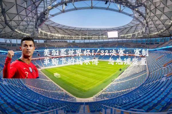 美加墨世界杯1/32决赛：赛制革新下的战术博弈与地理变量